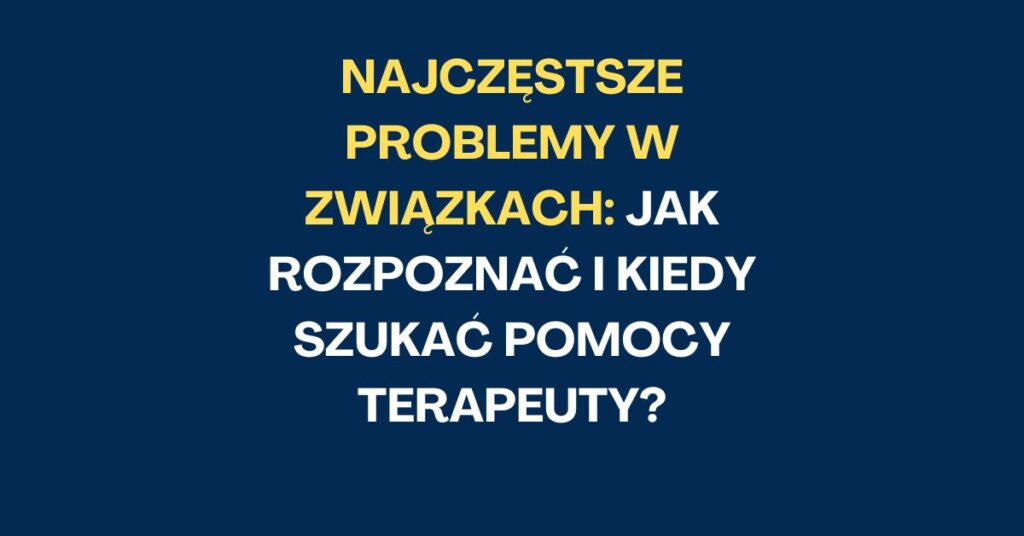 Najczęstsze problemy w związkach: Jak rozpoznać i kiedy szukać pomocy terapeuty?