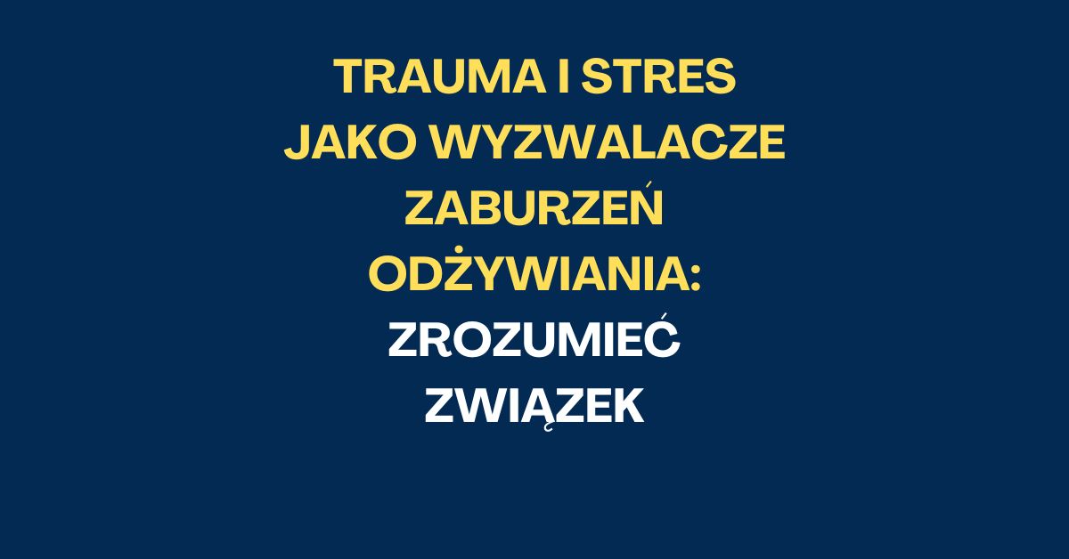 Trauma i Stres jako Wyzwalacze Zaburzeń Odżywiania: Zrozumieć Związek