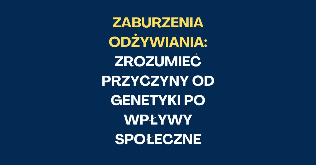 Zaburzenia Odżywiania: Zrozumieć Przyczyny – Od Genetyki po Wpływy Społeczne