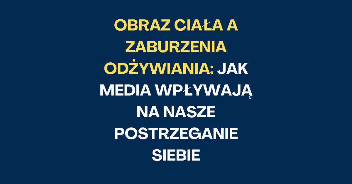 Obraz Ciała a Zaburzenia Odżywiania: Jak Media Wpływają na Nasze Postrzeganie Siebie